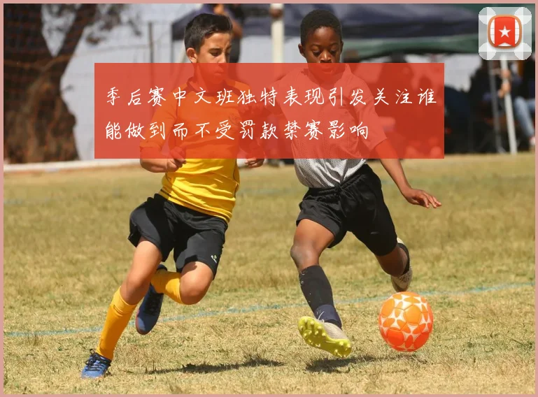 季后赛中文班独特表现引发关注谁能做到而不受罚款禁赛影响