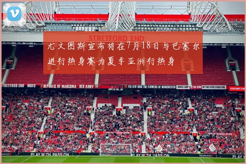尤文图斯宣布将在7月18日与巴塞尔进行热身赛为夏季亚洲行热身