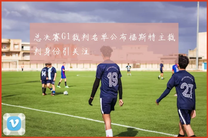总决赛G1裁判名单公布福斯特主裁判身份引关注