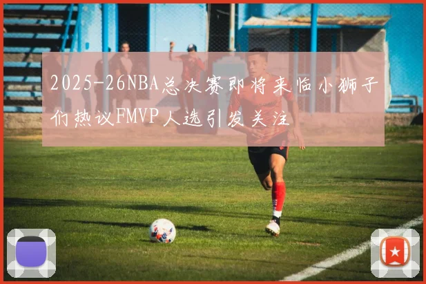 2025-26NBA总决赛即将来临小狮子们热议FMVP人选引发关注