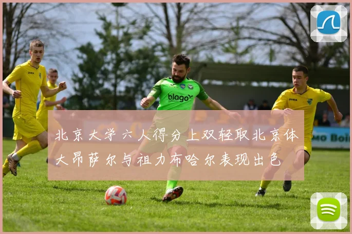 北京大学六人得分上双轻取北京体大昂萨尔与祖力布哈尔表现出色