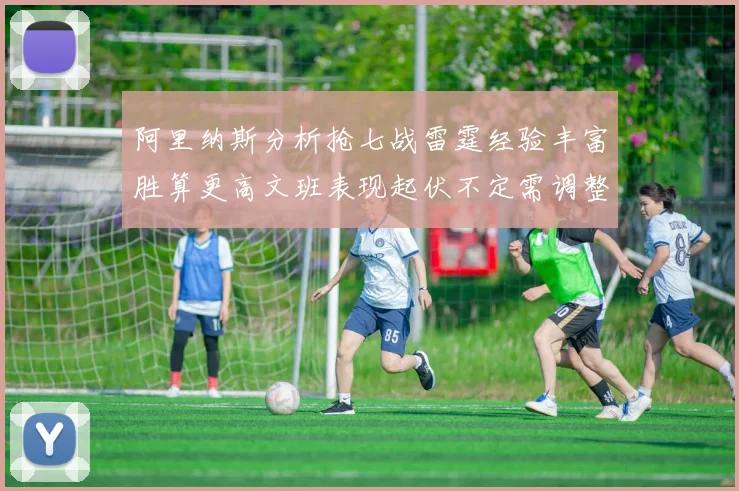 阿里纳斯分析抢七战雷霆经验丰富胜算更高文班表现起伏不定需调整