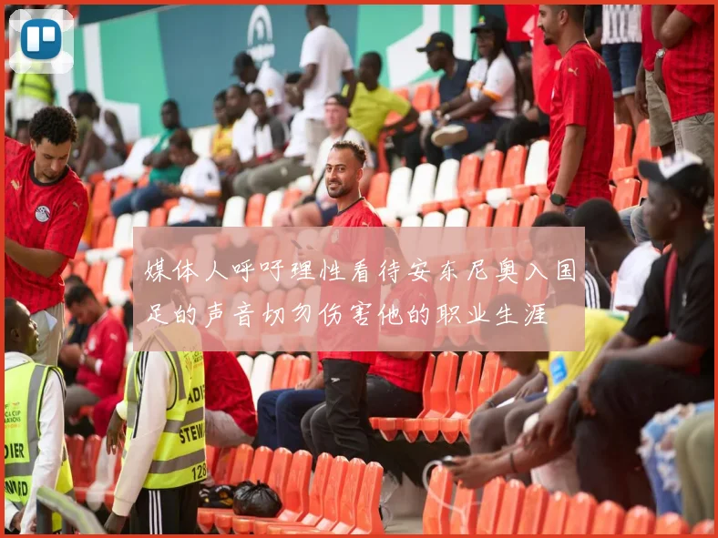 媒体人呼吁理性看待安东尼奥入国足的声音切勿伤害他的职业生涯