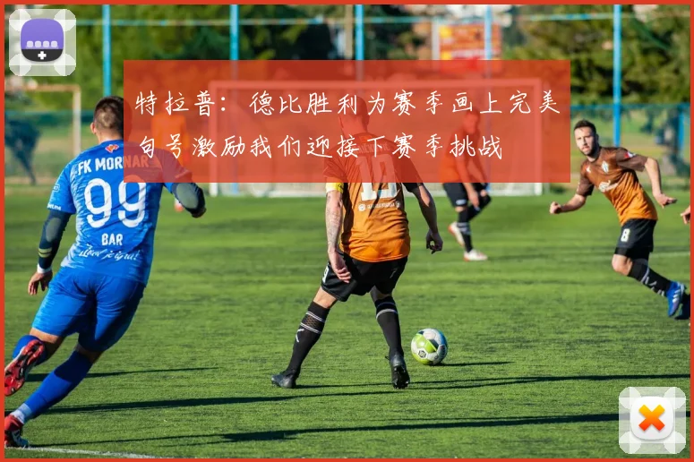 特拉普：德比胜利为赛季画上完美句号激励我们迎接下赛季挑战