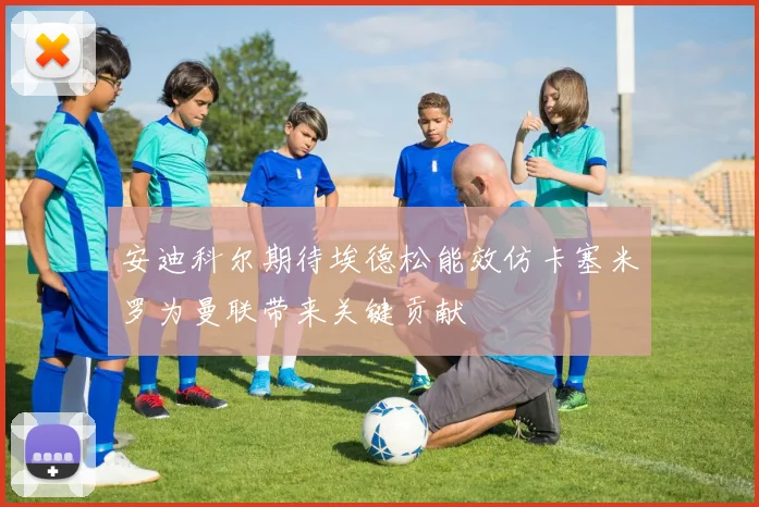 安迪科尔期待埃德松能效仿卡塞米罗为曼联带来关键贡献