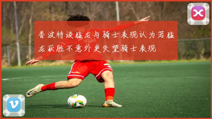 香波特谈猛龙与骑士表现认为若猛龙获胜不意外更失望骑士表现