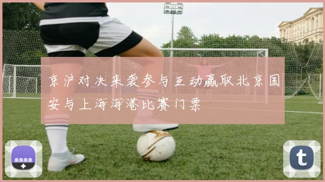 京沪对决来袭参与互动赢取北京国安与上海海港比赛门票