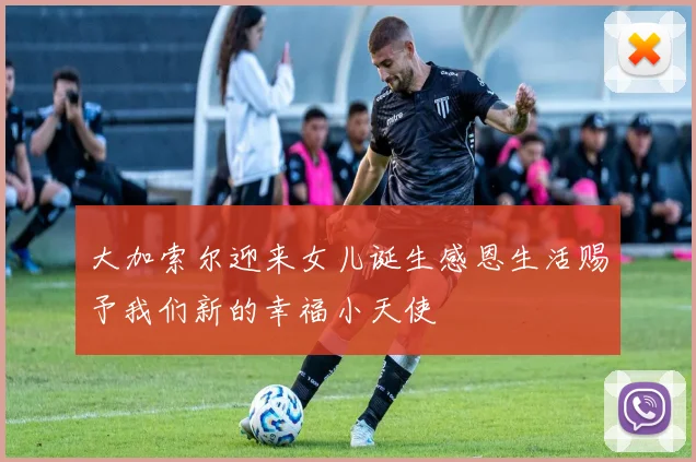 大加索尔迎来女儿诞生感恩生活赐予我们新的幸福小天使