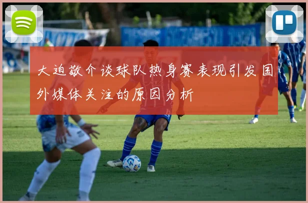 大迫敬介谈球队热身赛表现引发国外媒体关注的原因分析