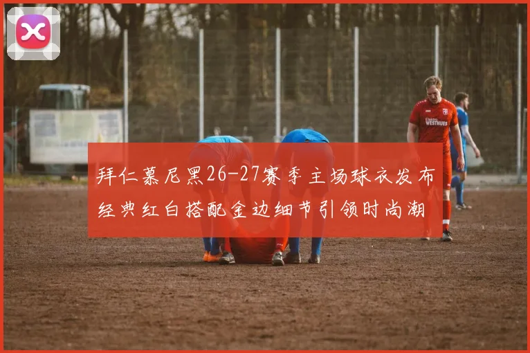 拜仁慕尼黑26-27赛季主场球衣发布经典红白搭配金边细节引领时尚潮流