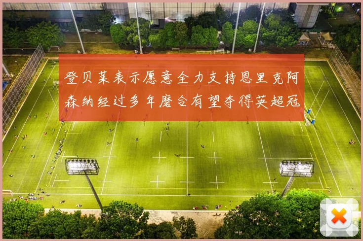 登贝莱表示愿意全力支持恩里克阿森纳经过多年磨合有望夺得英超冠军