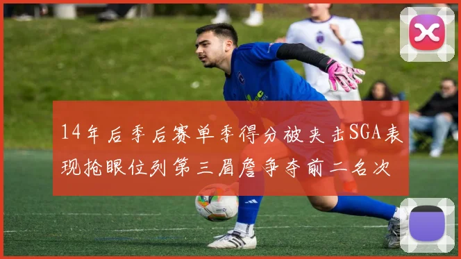14年后季后赛单季得分被夹击SGA表现抢眼位列第三眉詹争夺前二名次