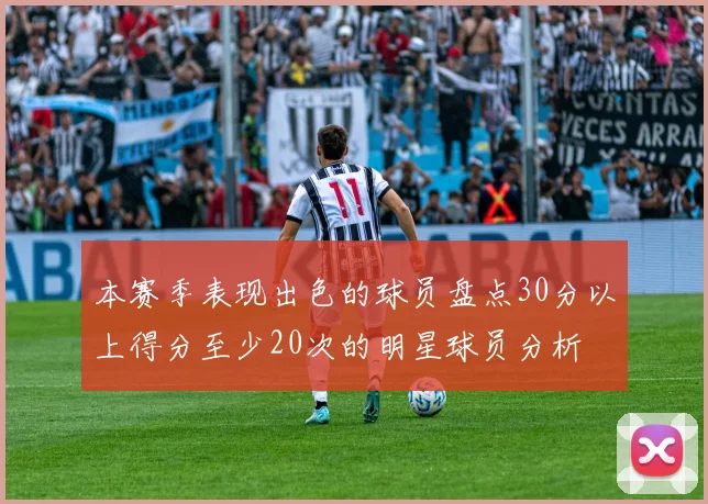 本赛季表现出色的球员盘点30分以上得分至少20次的明星球员分析