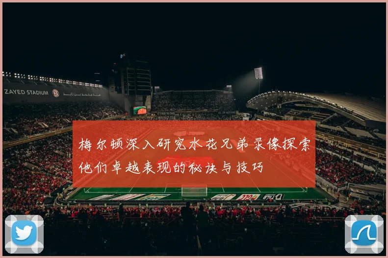 梅尔顿深入研究水花兄弟录像探索他们卓越表现的秘诀与技巧