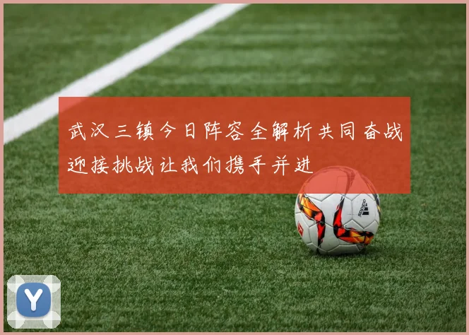 武汉三镇今日阵容全解析共同奋战迎接挑战让我们携手并进